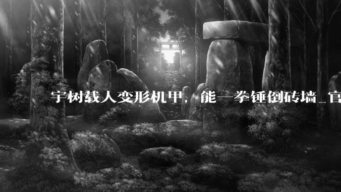 宇树载人变形机甲，能一拳锤倒砖墙_官方_科技_加特林